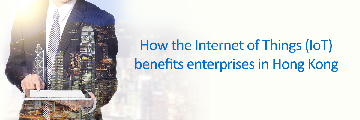 How the Internet of Things (IoT) benefits enterprises in Hong Kong